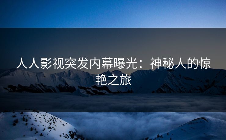 人人影视突发内幕曝光：神秘人的惊艳之旅