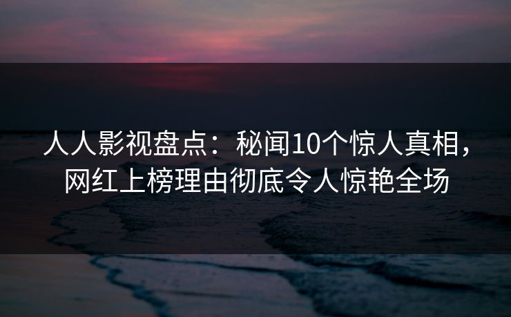 人人影视盘点：秘闻10个惊人真相，网红上榜理由彻底令人惊艳全场