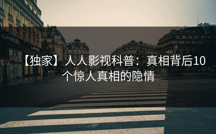 【独家】人人影视科普：真相背后10个惊人真相的隐情