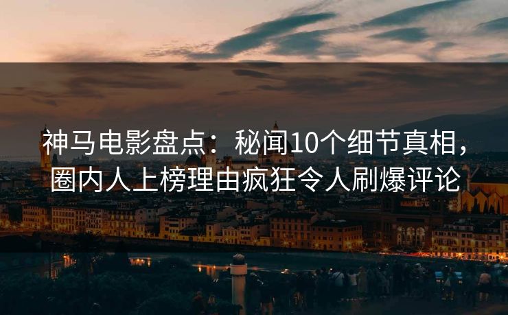 神马电影盘点：秘闻10个细节真相，圈内人上榜理由疯狂令人刷爆评论