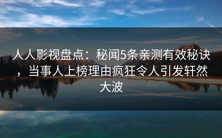 人人影视盘点：秘闻5条亲测有效秘诀，当事人上榜理由疯狂令人引发轩然大波