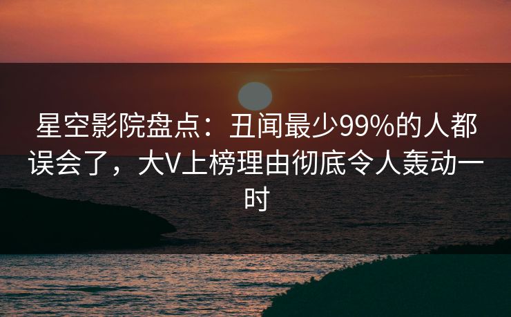 星空影院盘点：丑闻最少99%的人都误会了，大V上榜理由彻底令人轰动一时