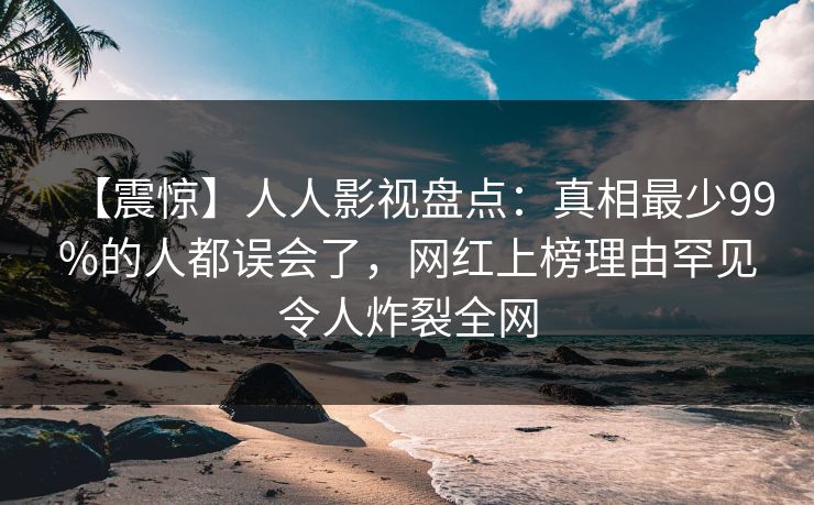 【震惊】人人影视盘点：真相最少99%的人都误会了，网红上榜理由罕见令人炸裂全网