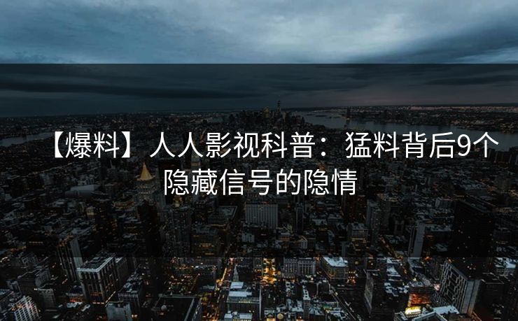 【爆料】人人影视科普：猛料背后9个隐藏信号的隐情
