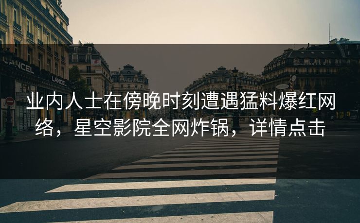 业内人士在傍晚时刻遭遇猛料爆红网络，星空影院全网炸锅，详情点击