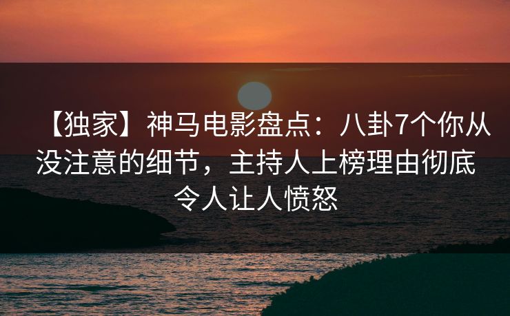 【独家】神马电影盘点：八卦7个你从没注意的细节，主持人上榜理由彻底令人让人愤怒