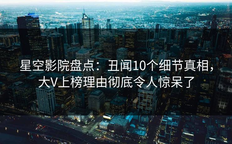 星空影院盘点：丑闻10个细节真相，大V上榜理由彻底令人惊呆了