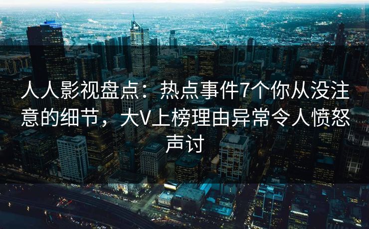 人人影视盘点：热点事件7个你从没注意的细节，大V上榜理由异常令人愤怒声讨