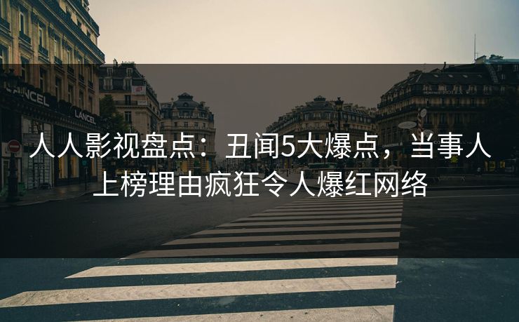 人人影视盘点：丑闻5大爆点，当事人上榜理由疯狂令人爆红网络