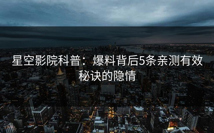 星空影院科普：爆料背后5条亲测有效秘诀的隐情