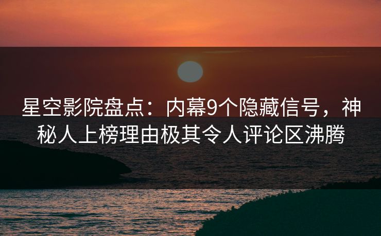 星空影院盘点：内幕9个隐藏信号，神秘人上榜理由极其令人评论区沸腾