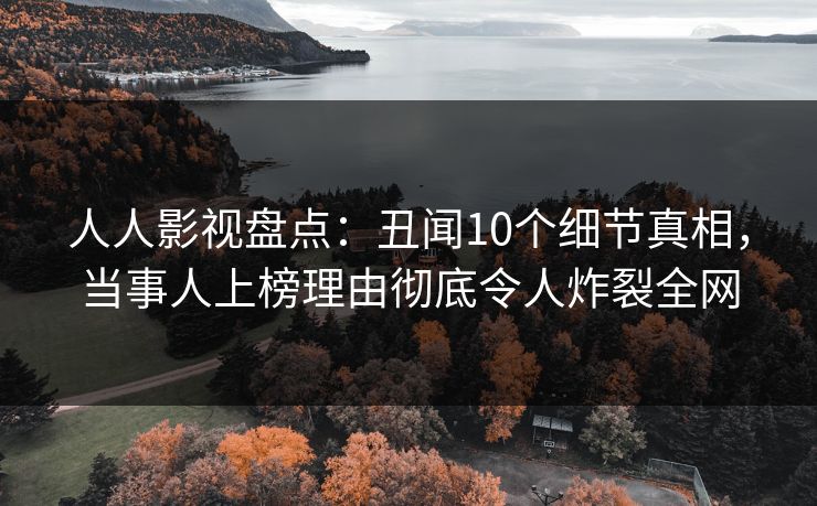 人人影视盘点：丑闻10个细节真相，当事人上榜理由彻底令人炸裂全网