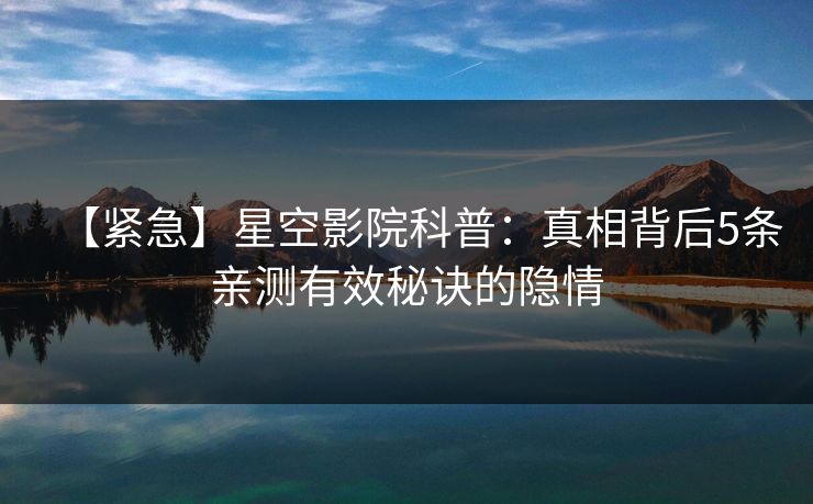 【紧急】星空影院科普：真相背后5条亲测有效秘诀的隐情