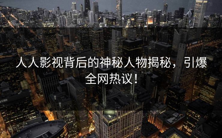 人人影视背后的神秘人物揭秘，引爆全网热议！