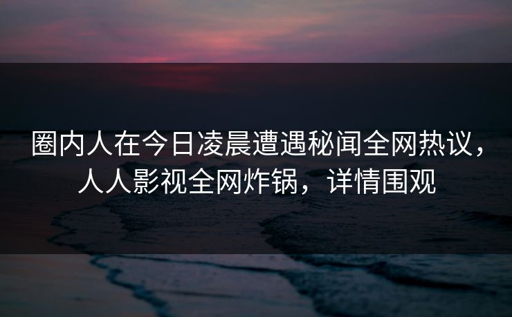 圈内人在今日凌晨遭遇秘闻全网热议，人人影视全网炸锅，详情围观