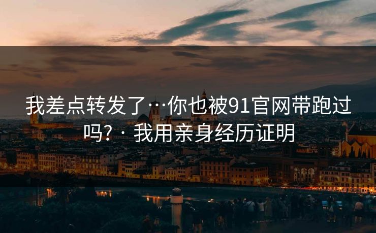 我差点转发了…你也被91官网带跑过吗? · 我用亲身经历证明