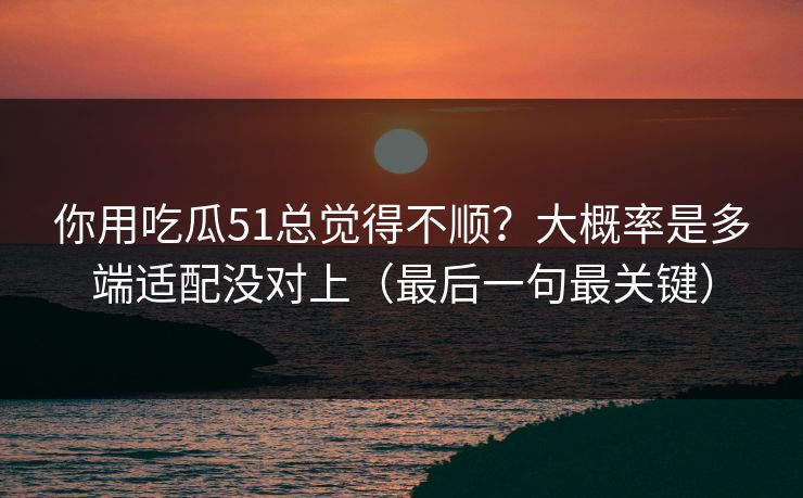 你用吃瓜51总觉得不顺？大概率是多端适配没对上（最后一句最关键）