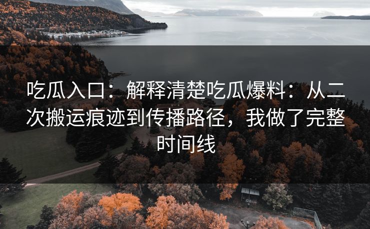 吃瓜入口：解释清楚吃瓜爆料：从二次搬运痕迹到传播路径，我做了完整时间线