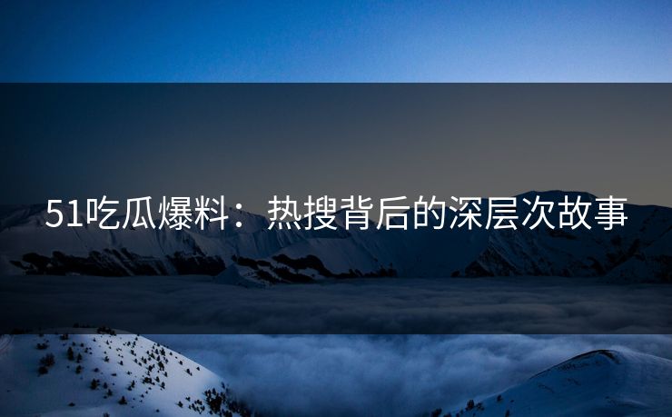 51吃瓜爆料：热搜背后的深层次故事