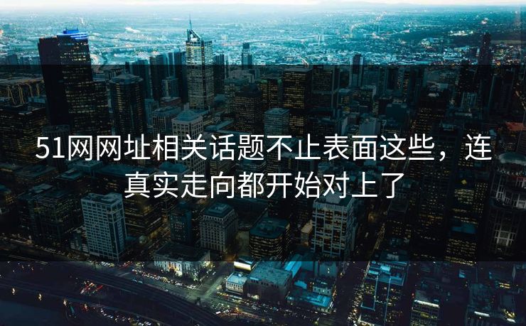 51网网址相关话题不止表面这些，连真实走向都开始对上了