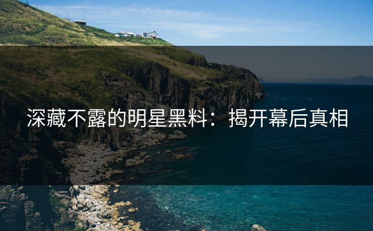 深藏不露的明星黑料：揭开幕后真相