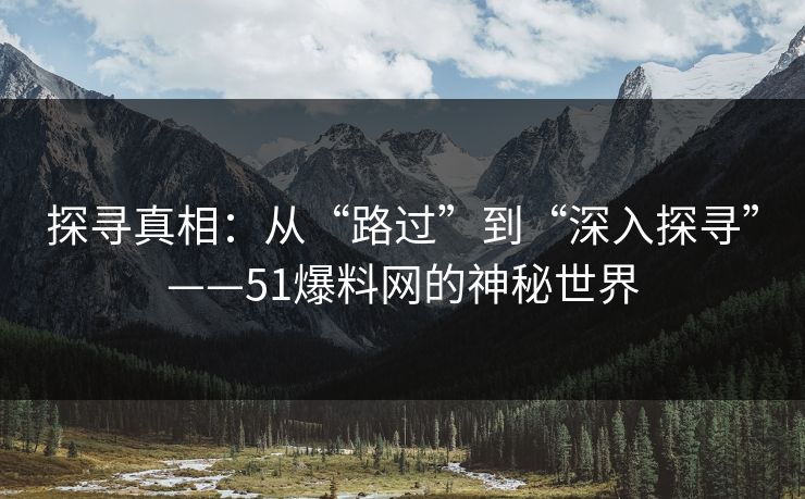 探寻真相：从“路过”到“深入探寻”——51爆料网的神秘世界