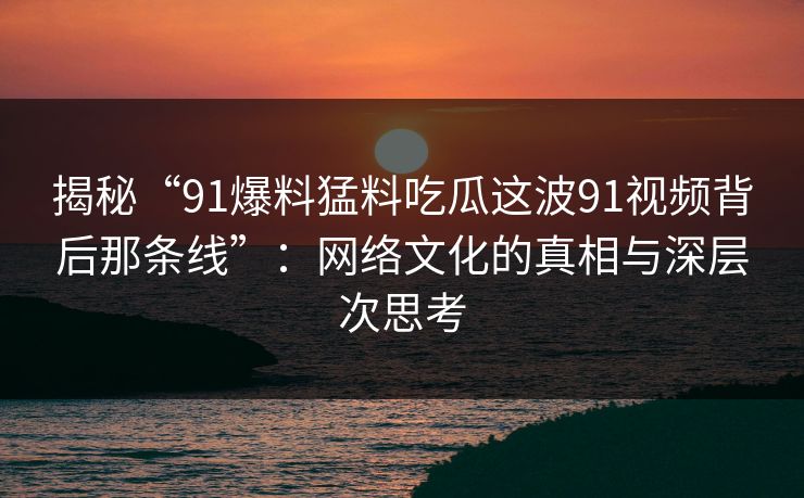 揭秘“91爆料猛料吃瓜这波91视频背后那条线”：网络文化的真相与深层次思考