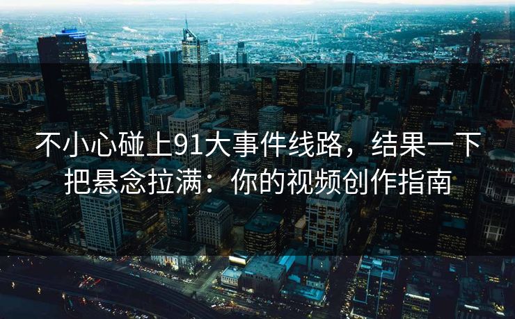 不小心碰上91大事件线路，结果一下把悬念拉满：你的视频创作指南