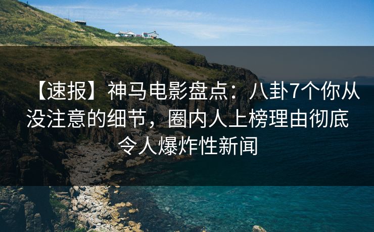 【速报】神马电影盘点：八卦7个你从没注意的细节，圈内人上榜理由彻底令人爆炸性新闻