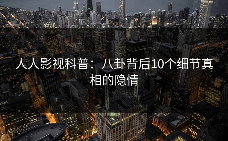 人人影视科普：八卦背后10个细节真相的隐情