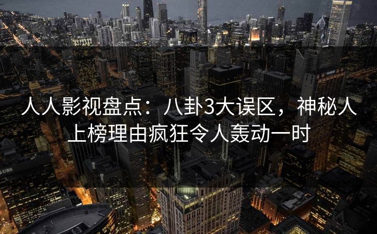 人人影视盘点：八卦3大误区，神秘人上榜理由疯狂令人轰动一时