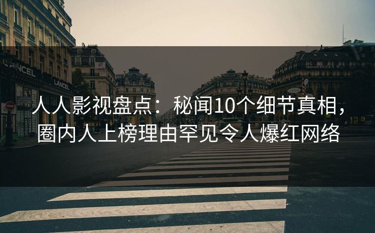 人人影视盘点：秘闻10个细节真相，圈内人上榜理由罕见令人爆红网络