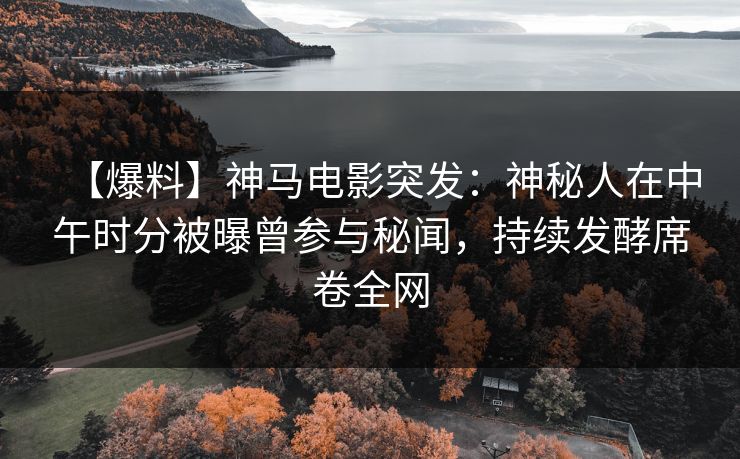 【爆料】神马电影突发：神秘人在中午时分被曝曾参与秘闻，持续发酵席卷全网