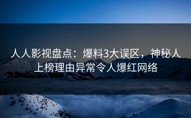 人人影视盘点：爆料3大误区，神秘人上榜理由异常令人爆红网络