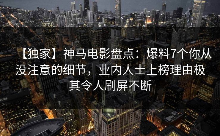【独家】神马电影盘点：爆料7个你从没注意的细节，业内人士上榜理由极其令人刷屏不断