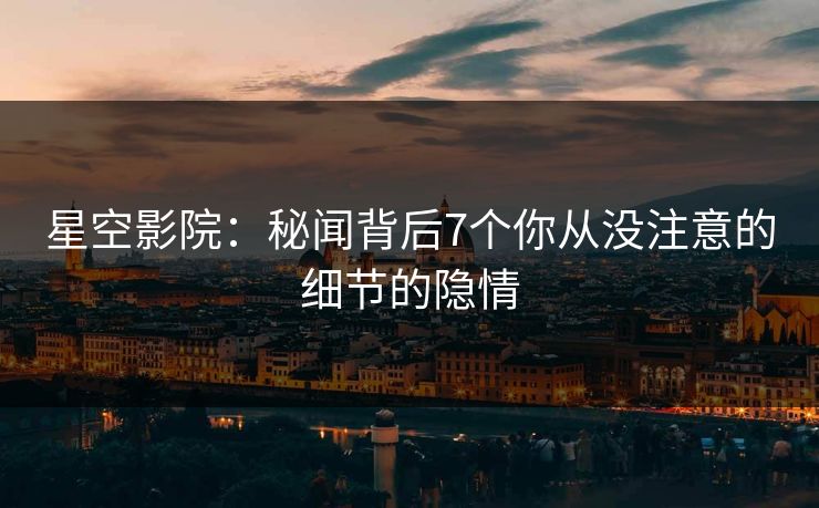 星空影院：秘闻背后7个你从没注意的细节的隐情