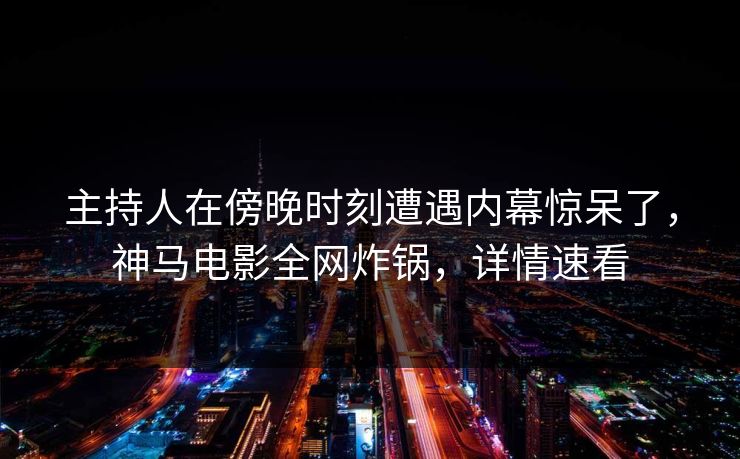主持人在傍晚时刻遭遇内幕惊呆了，神马电影全网炸锅，详情速看