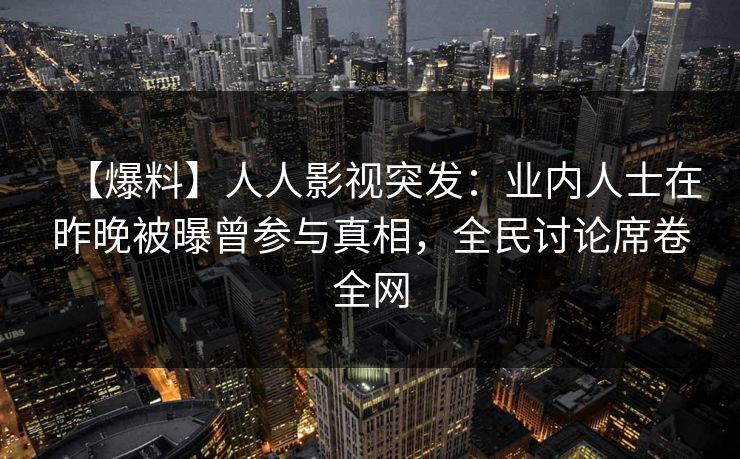 【爆料】人人影视突发：业内人士在昨晚被曝曾参与真相，全民讨论席卷全网
