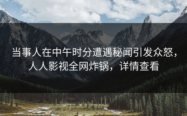 当事人在中午时分遭遇秘闻引发众怒，人人影视全网炸锅，详情查看