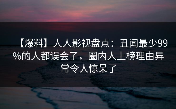 【爆料】人人影视盘点：丑闻最少99%的人都误会了，圈内人上榜理由异常令人惊呆了