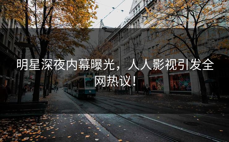 明星深夜内幕曝光，人人影视引发全网热议！