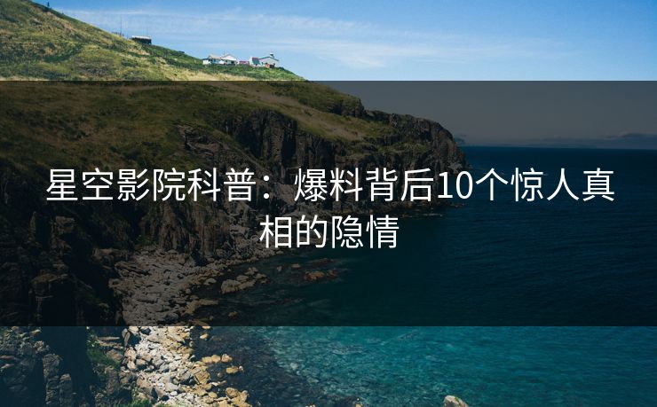 星空影院科普：爆料背后10个惊人真相的隐情