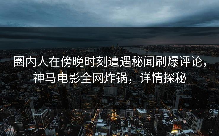 圈内人在傍晚时刻遭遇秘闻刷爆评论，神马电影全网炸锅，详情探秘