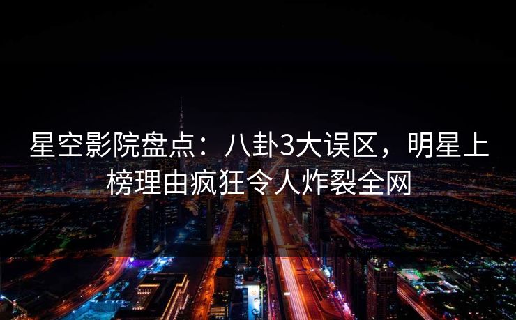 星空影院盘点：八卦3大误区，明星上榜理由疯狂令人炸裂全网