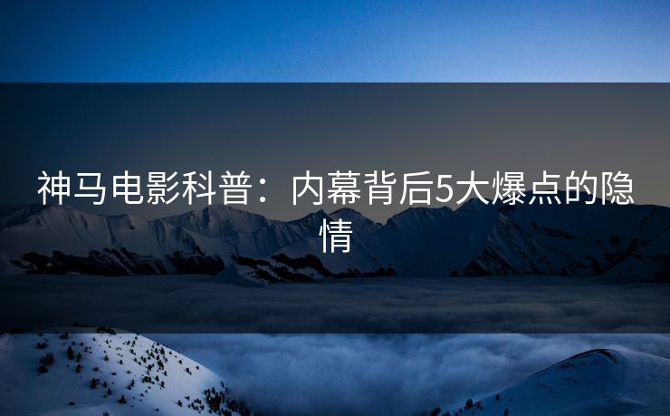 神马电影科普：内幕背后5大爆点的隐情