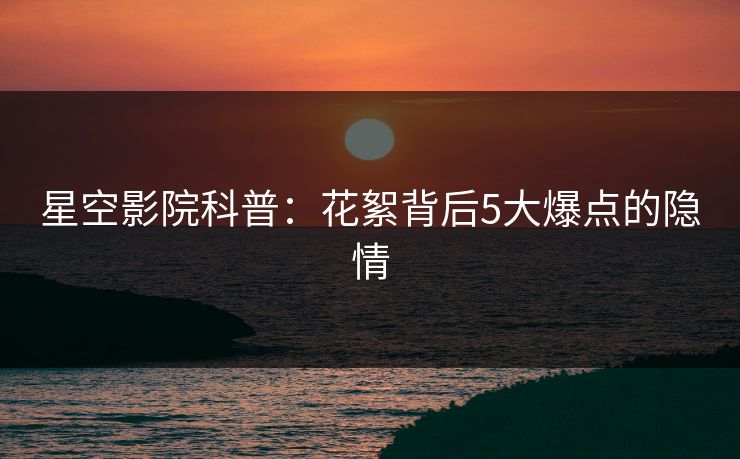 星空影院科普：花絮背后5大爆点的隐情