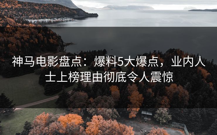 神马电影盘点：爆料5大爆点，业内人士上榜理由彻底令人震惊