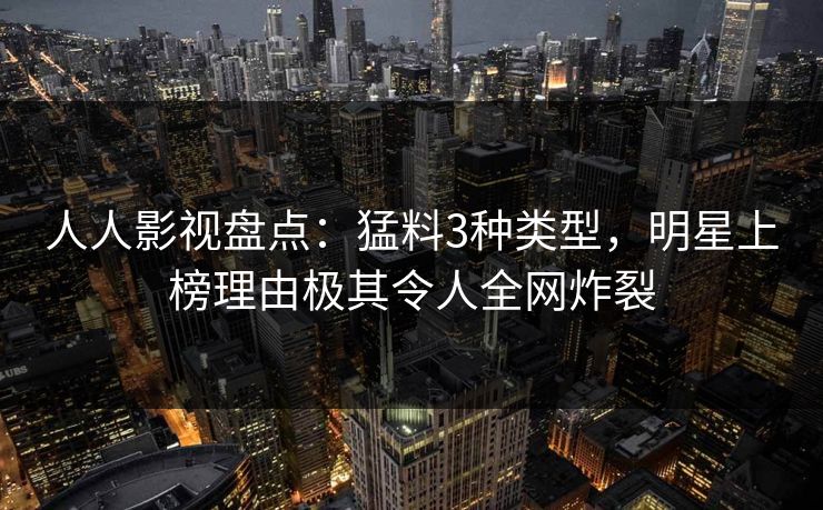 人人影视盘点：猛料3种类型，明星上榜理由极其令人全网炸裂