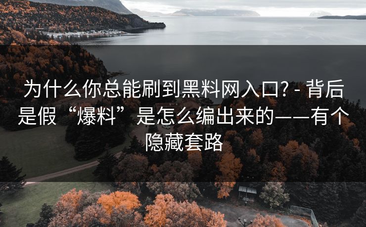 为什么你总能刷到黑料网入口? - 背后是假“爆料”是怎么编出来的——有个隐藏套路