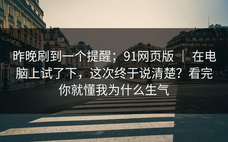 昨晚刷到一个提醒；91网页版 ｜ 在电脑上试了下，这次终于说清楚？看完你就懂我为什么生气